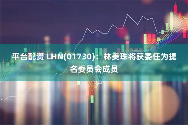 平台配资 LHN(01730)：林美珠将获委任为提名委员会成员