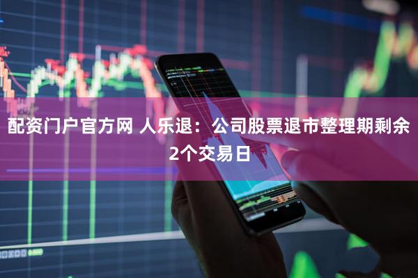 配资门户官方网 人乐退：公司股票退市整理期剩余2个交易日