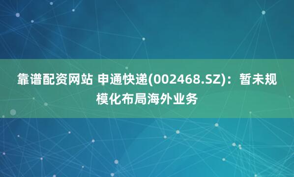 靠谱配资网站 申通快递(002468.SZ)：暂未规模化布局海外业务