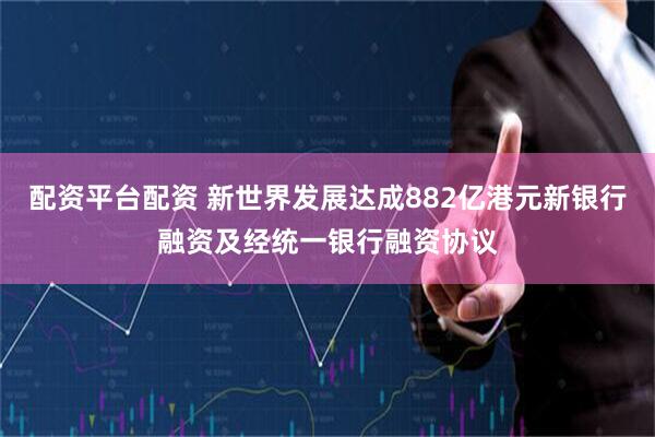 配资平台配资 新世界发展达成882亿港元新银行融资及经统一银行融资协议