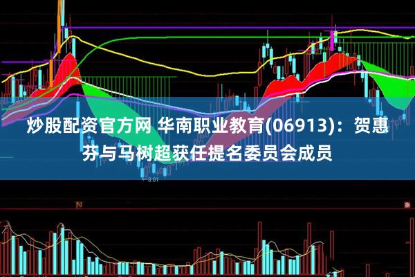 炒股配资官方网 华南职业教育(06913)：贺惠芬与马树超获任提名委员会成员