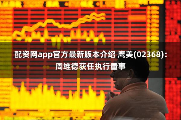 配资网app官方最新版本介绍 鹰美(02368)：周维德获任执行董事