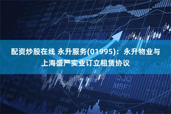 配资炒股在线 永升服务(01995)：永升物业与上海盛严实业订立租赁协议