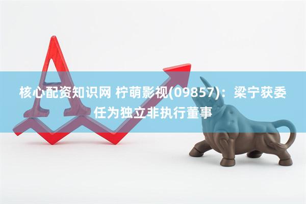 核心配资知识网 柠萌影视(09857)：梁宁获委任为独立非执行董事