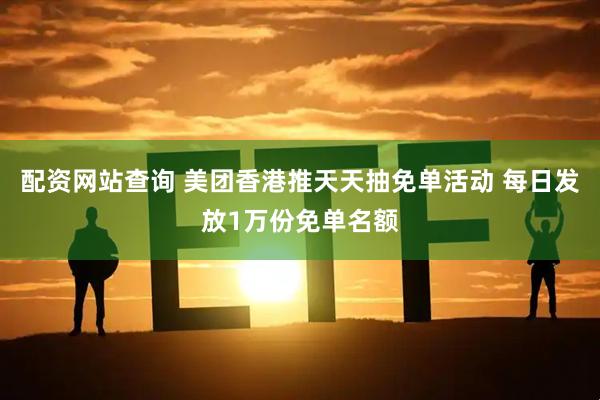 配资网站查询 美团香港推天天抽免单活动 每日发放1万份免单名额
