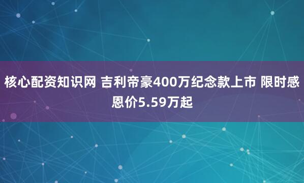 核心配资知识网 吉利帝豪400万纪念款上市 限时感恩价5.59万起