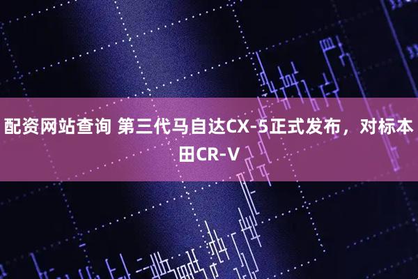 配资网站查询 第三代马自达CX-5正式发布，对标本田CR-V