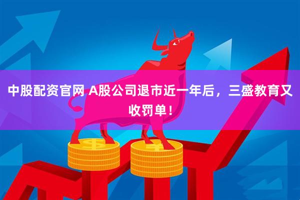 中股配资官网 A股公司退市近一年后，三盛教育又收罚单！