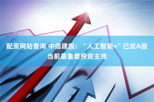 配资网站查询 中信建投：“人工智能+”已成A股当前最重要投资主线