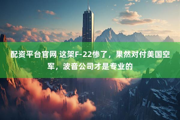 配资平台官网 这架F-22惨了，果然对付美国空军，波音公司才是专业的