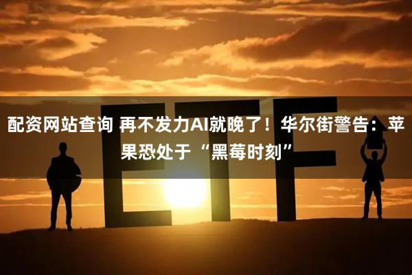 配资网站查询 再不发力AI就晚了！华尔街警告：苹果恐处于 “黑莓时刻”