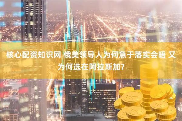 核心配资知识网 俄美领导人为何急于落实会晤 又为何选在阿拉斯加？