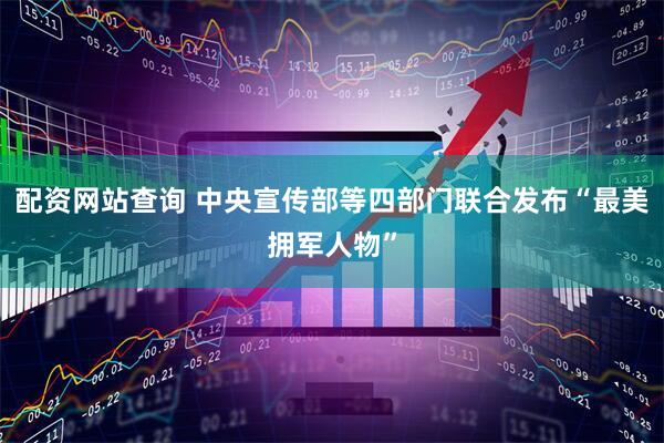 配资网站查询 中央宣传部等四部门联合发布“最美拥军人物”