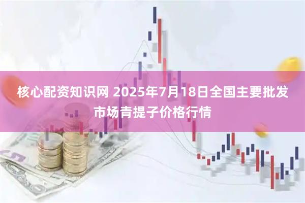 核心配资知识网 2025年7月18日全国主要批发市场青提子价格行情