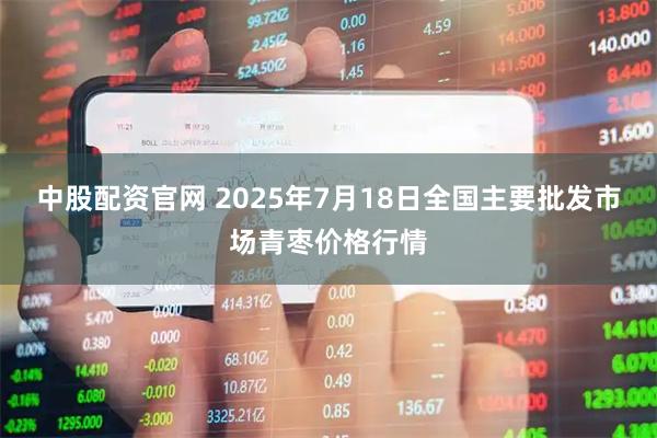 中股配资官网 2025年7月18日全国主要批发市场青枣价格行情