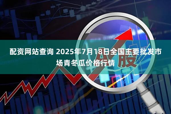 配资网站查询 2025年7月18日全国主要批发市场青冬瓜价格行情