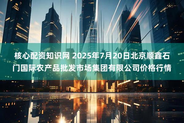核心配资知识网 2025年7月20日北京顺鑫石门国际农产品批发市场集团有限公司价格行情