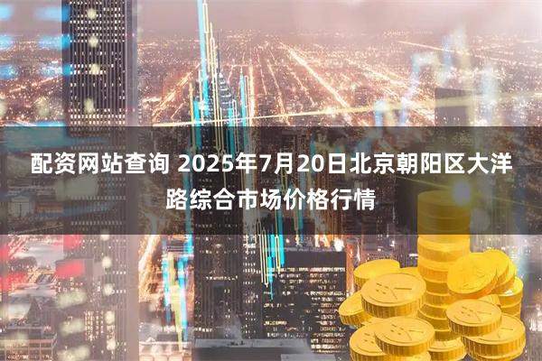 配资网站查询 2025年7月20日北京朝阳区大洋路综合市场价格行情