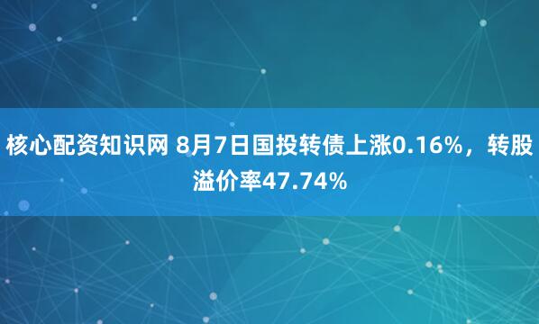 核心配资知识网 8月7日国投转债上涨0.16%，转股溢价率47.74%