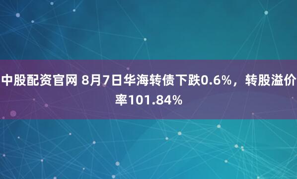 中股配资官网 8月7日华海转债下跌0.6%，转股溢价率101.84%