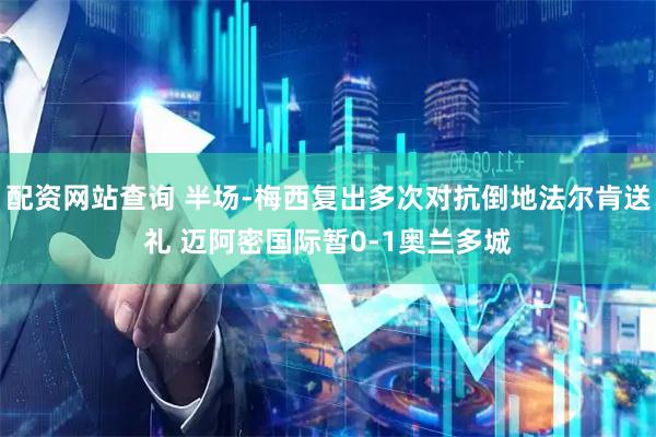 配资网站查询 半场-梅西复出多次对抗倒地法尔肯送礼 迈阿密国际暂0-1奥兰多城