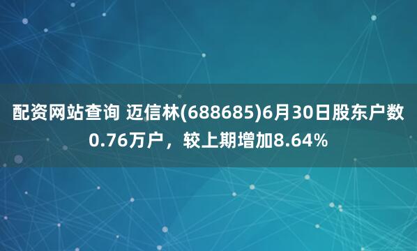 配资网站查询 迈信林(688685)6月30日股东户数0.76万户，较上期增加8.64%