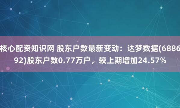 核心配资知识网 股东户数最新变动：达梦数据(688692)股东户数0.77万户，较上期增加24.57%