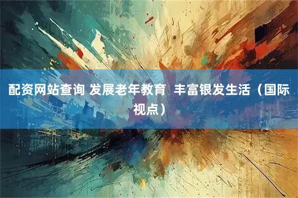 配资网站查询 发展老年教育  丰富银发生活（国际视点）