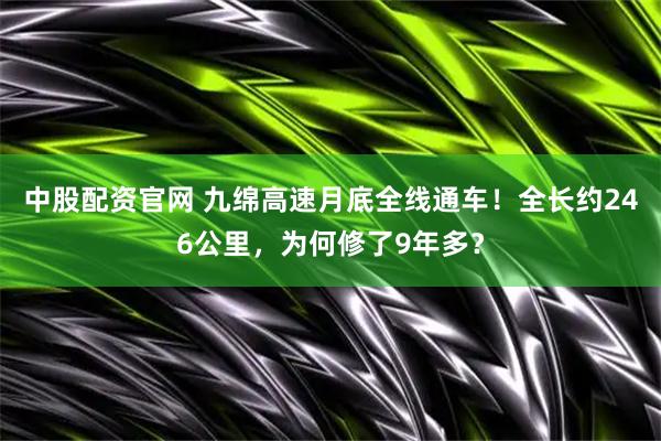 中股配资官网 九绵高速月底全线通车！全长约246公里，为何修了9年多？