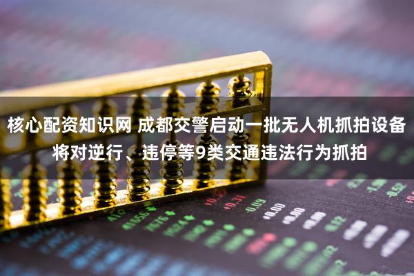 核心配资知识网 成都交警启动一批无人机抓拍设备 将对逆行、违停等9类交通违法行为抓拍