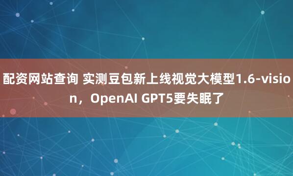 配资网站查询 实测豆包新上线视觉大模型1.6-vision,OpenAI GPT5要失眠了