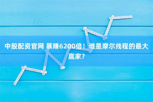 中股配资官网 暴赚6200倍!谁是摩尔线程的最大赢家?