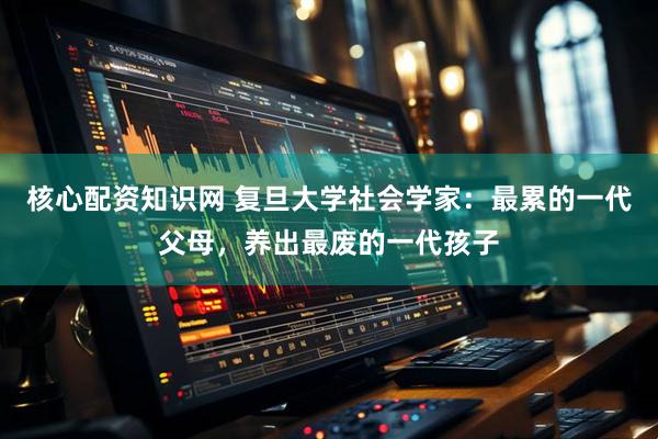 核心配资知识网 复旦大学社会学家：最累的一代父母，养出最废的一代孩子