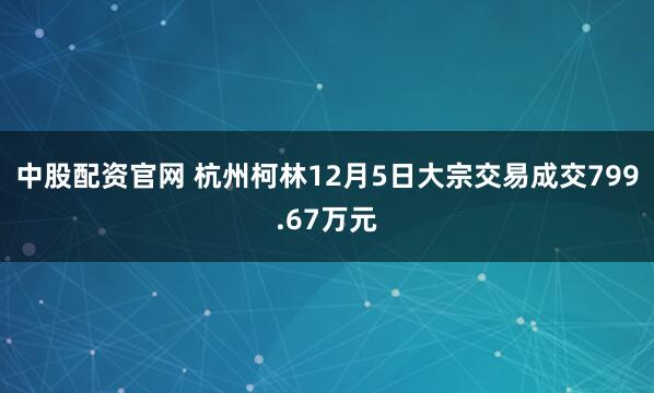 中股配资官网 杭州柯林12月5日大宗交易成交799.67万元