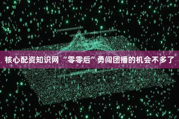 核心配资知识网 “零零后”勇闯团播的机会不多了