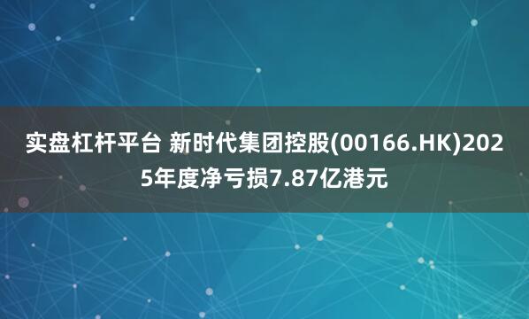 实盘杠杆平台 新时代集团控股(00166.HK)2025年度净亏损7.87亿港元