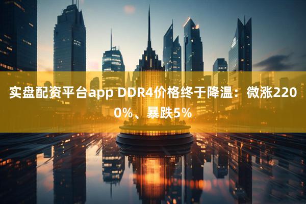 实盘配资平台app DDR4价格终于降温：微涨2200%、暴跌5%