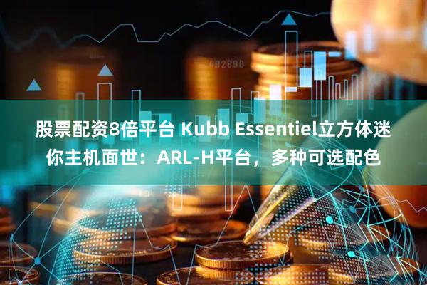 股票配资8倍平台 Kubb Essentiel立方体迷你主机面世：ARL-H平台，多种可选配色