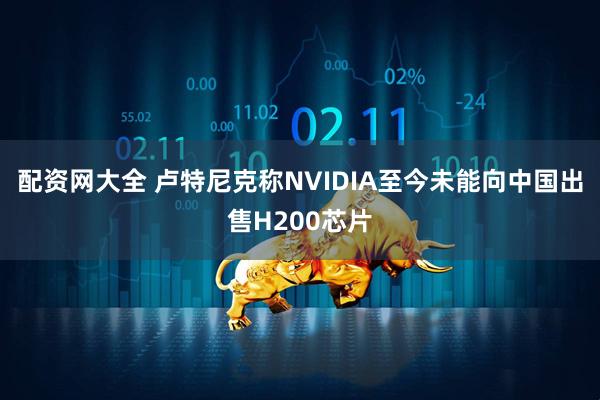 配资网大全 卢特尼克称NVIDIA至今未能向中国出售H200芯片