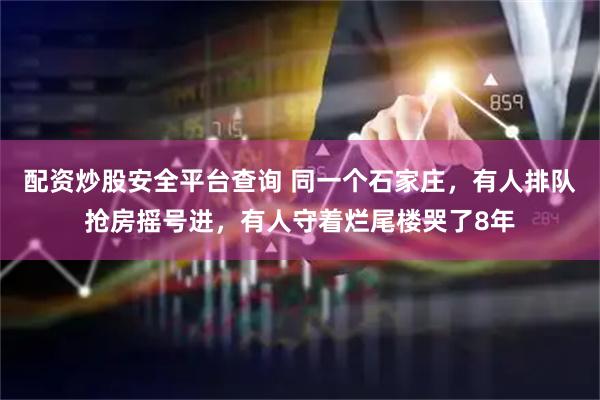 配资炒股安全平台查询 同一个石家庄,有人排队抢房摇号进,有人守着烂尾楼哭了8年