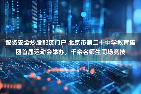 配资安全炒股配资门户 北京市第二十中学教育集团首届运动会举办，千余名师生同场竞技