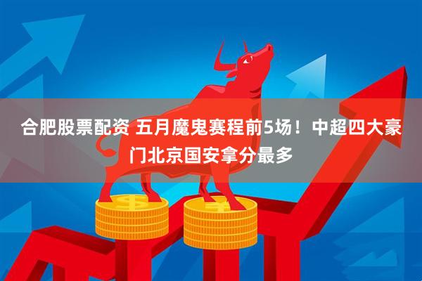 合肥股票配资 五月魔鬼赛程前5场!中超四大豪门北京国安拿分最多