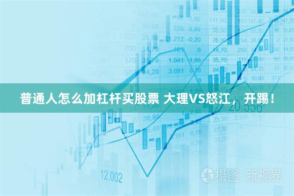 普通人怎么加杠杆买股票 大理VS怒江,开踢!