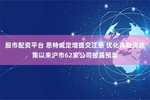 股市配资平台 思特威定增提交注册 优化再融资政策以来沪市62家公司披露预案