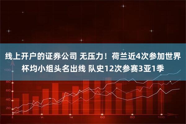 线上开户的证券公司 无压力！荷兰近4次参加世界杯均小组头名出线 队史12次参赛3亚1季