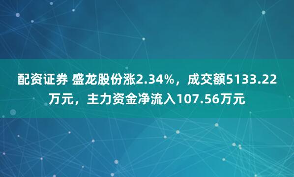 配资证券 盛龙股份涨2.34%，成交额5133.22万元，主力资金净流入107.56万元