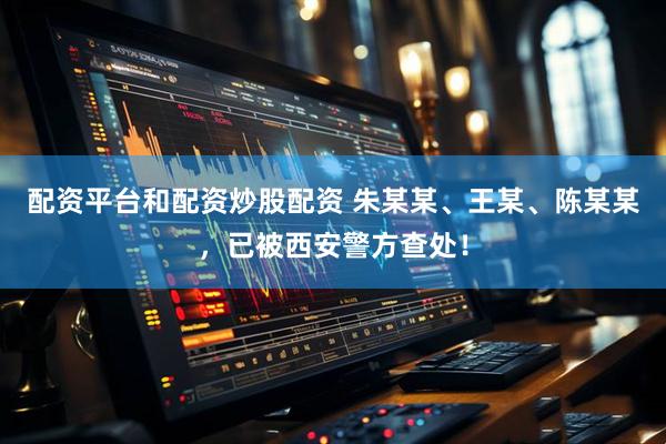 配资平台和配资炒股配资 朱某某、王某、陈某某，已被西安警方查处！