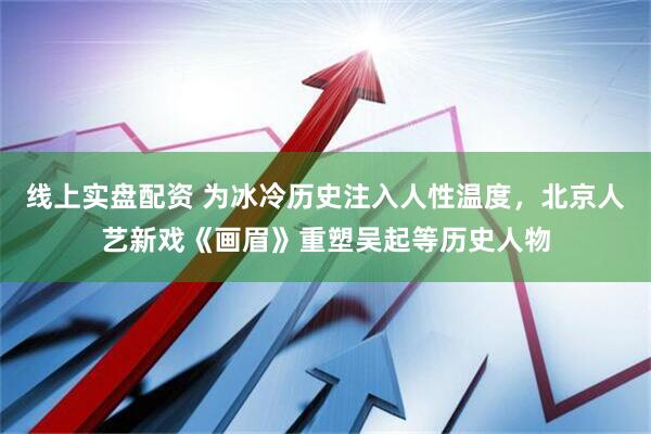 线上实盘配资 为冰冷历史注入人性温度，北京人艺新戏《画眉》重塑吴起等历史人物